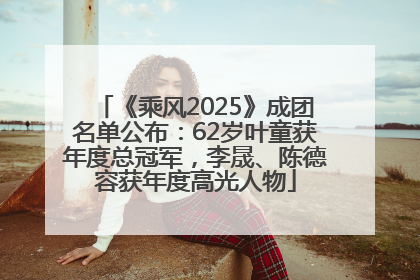 《乘风2025》成团名单公布：62岁叶童获年度总冠军，李晟、陈德容获年度高光人物