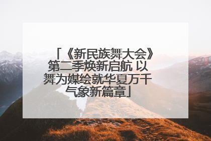 《新民族舞大会》第二季焕新启航 以舞为媒绘就华夏万千气象新篇章