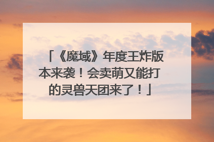 《魔域》年度王炸版本来袭！会卖萌又能打的灵兽天团来了！