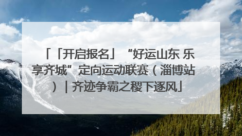 「开启报名」“好运山东 乐享齐城”定向运动联赛（淄博站）｜齐迹争霸之稷下逐风