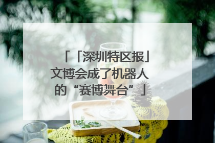 「深圳特区报」文博会成了机器人的“赛博舞台”