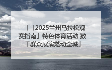 「2025兰州马拉松观赛指南」特色体育活动 数千群众展演燃动全城