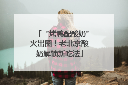 “烤鸭配酸奶”火出圈！老北京酸奶解锁新吃法