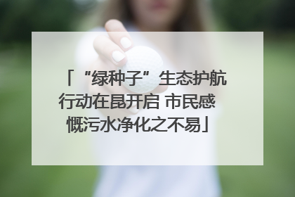 “绿种子”生态护航行动在昆开启 市民感慨污水净化之不易