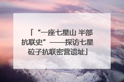 “一座七星山 半部抗联史”——探访七星砬子抗联密营遗址