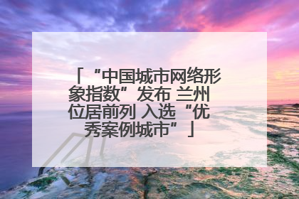 “中国城市网络形象指数”发布 兰州位居前列 入选“优秀案例城市”