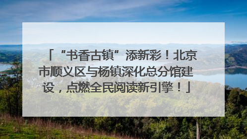 “书香古镇”添新彩！北京市顺义区与杨镇深化总分馆建设，点燃全民阅读新引擎！