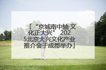 “京城南中轴·文化正大兴” 2025北京大兴文化产业推介会于成都举办