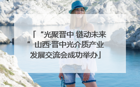 “光聚晋中 链动未来”山西·晋中光介质产业发展交流会成功举办