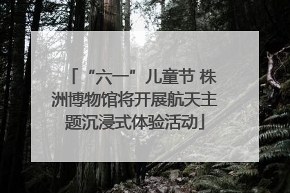 “六一”儿童节 株洲博物馆将开展航天主题沉浸式体验活动