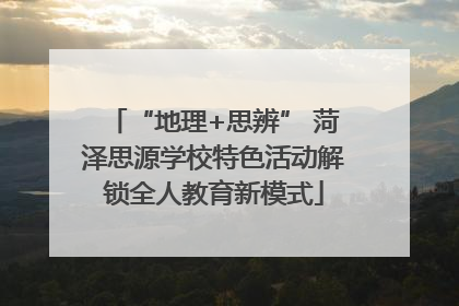 “地理+思辨” 菏泽思源学校特色活动解锁全人教育新模式
