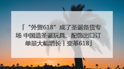 “外贸618”成了圣诞备货专场 中国造圣诞玩具、配饰出口订单量大幅增长丨变革618