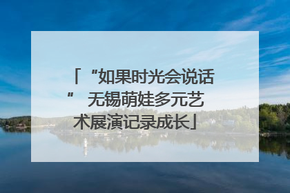 “如果时光会说话” 无锡萌娃多元艺术展演记录成长