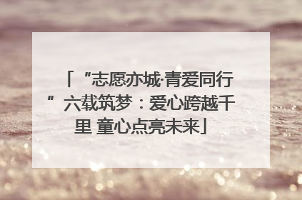 “志愿亦城·青爱同行”六载筑梦：爱心跨越千里 童心点亮未来