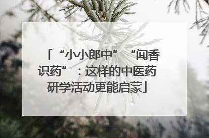 “小小郎中”“闻香识药”：这样的中医药研学活动更能启蒙