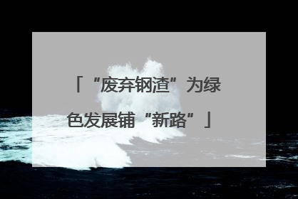 “废弃钢渣”为绿色发展铺“新路”