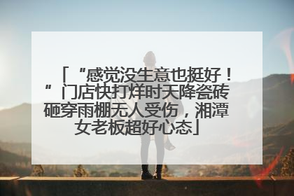 “感觉没生意也挺好！”门店快打烊时天降瓷砖砸穿雨棚无人受伤，湘潭女老板超好心态