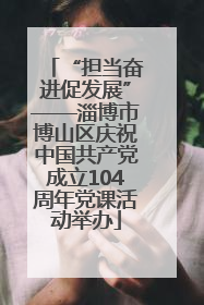 “担当奋进促发展”——淄博市博山区庆祝中国共产党成立104周年党课活动举办