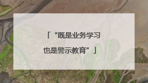 “既是业务学习也是警示教育”