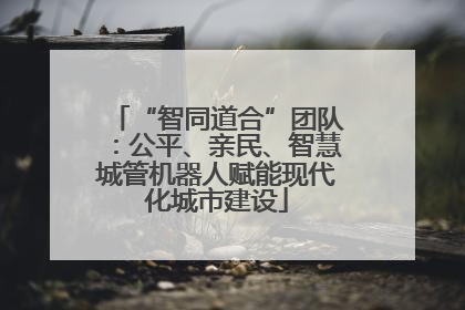 “智同道合”团队：公平、亲民、智慧城管机器人赋能现代化城市建设