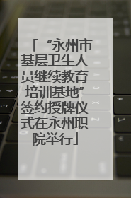 “永州市基层卫生人员继续教育培训基地”签约授牌仪式在永州职院举行