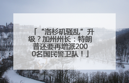 “洛杉矶骚乱”升级？加州州长：特朗普还要再增派2000名国民警卫队！