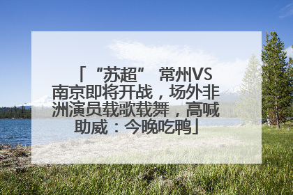 “苏超” 常州VS南京即将开战，场外非洲演员载歌载舞，高喊助威：今晚吃鸭