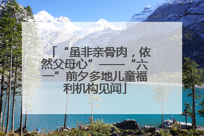 “虽非亲骨肉，依然父母心”——“六一”前夕多地儿童福利机构见闻