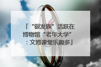 “银发族”活跃在博物馆“老年大学”：文博课堂乐趣多