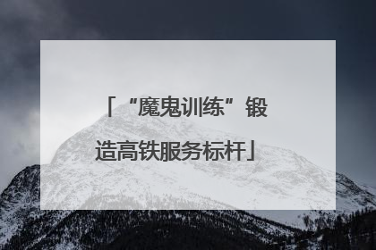 “魔鬼训练”锻造高铁服务标杆