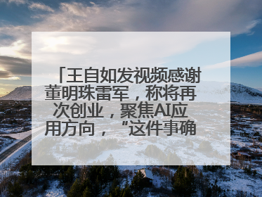 王自如发视频感谢董明珠雷军，称将再次创业，聚焦AI应用方向，“这件事确实来钱快”