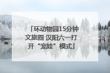 环动物园15分钟文旅圈 汉阳六一打开“宠娃”模式