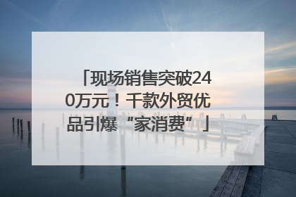 现场销售突破240万元！千款外贸优品引爆“家消费”