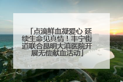 点滴鲜血凝爱心 延续生命见真情！丰宁街道联合昆明大滇医院开展无偿献血活动