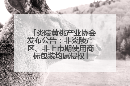 炎陵黄桃产业协会发布公告：非炎陵产区、非上市期使用商标包装均属侵权