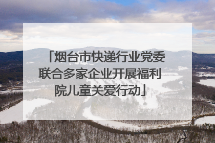 烟台市快递行业党委联合多家企业开展福利院儿童关爱行动