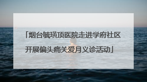 烟台毓璜顶医院走进学府社区开展偏头痛关爱月义诊活动