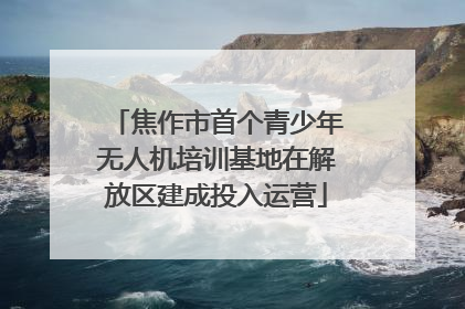 焦作市首个青少年无人机培训基地在解放区建成投入运营