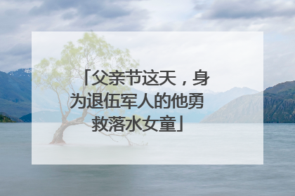 父亲节这天，身为退伍军人的他勇救落水女童