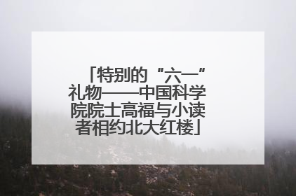 特别的“六一”礼物——中国科学院院士高福与小读者相约北大红楼