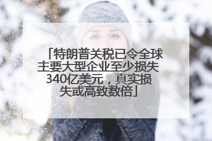 特朗普关税已令全球主要大型企业至少损失340亿美元，真实损失或高致数倍