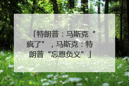 特朗普：马斯克“疯了”，马斯克：特朗普“忘恩负义”