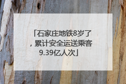 石家庄地铁8岁了，累计安全运送乘客9.39亿人次