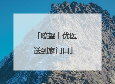 瞭望丨优医送到家门口