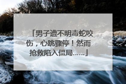 男子遭不明毒蛇咬伤，心跳骤停！然而抢救陷入僵局……