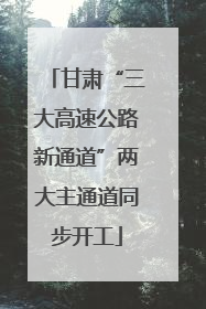 甘肃“三大高速公路新通道”两大主通道同步开工