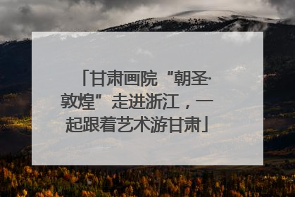 甘肃画院“朝圣·敦煌”走进浙江，一起跟着艺术游甘肃