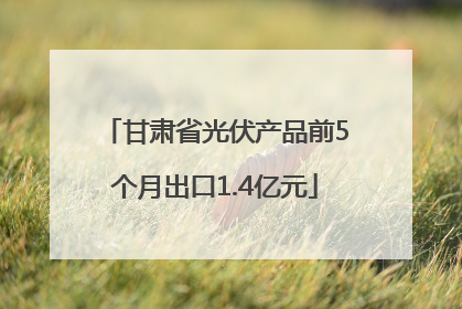 甘肃省光伏产品前5个月出口1.4亿元