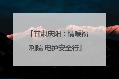 甘肃庆阳：情暖福利院 电护安全行