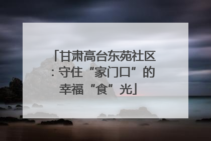 甘肃高台东苑社区：守住“家门口”的幸福“食”光